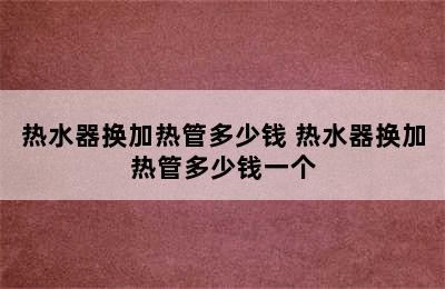 热水器换加热管多少钱 热水器换加热管多少钱一个